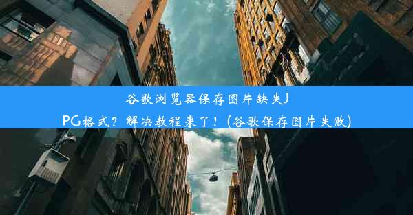 谷歌浏览器保存图片缺失JPG格式？解决教程来了！(谷歌保存图片失败)