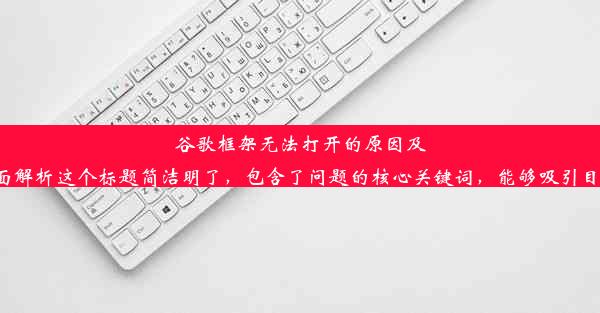 谷歌框架无法打开的原因及解决方案：全面解析这个标题简洁明了，包含了问题的核心关键词，能够吸引目标受众的关注。