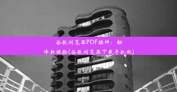 谷歌浏览器PDF插件：翻译新体验(谷歌浏览器下载手机版)