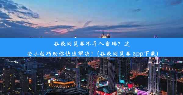 谷歌浏览器不导入密码？这些小技巧助你快速解决！(谷歌浏览器 app下载)