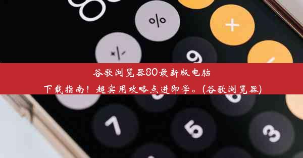 谷歌浏览器80最新版电脑下载指南！超实用攻略点进即学。(谷歌浏览器)