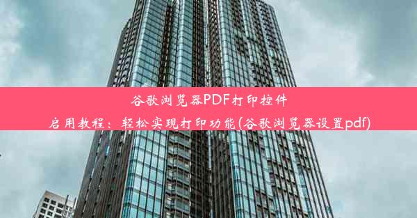 谷歌浏览器PDF打印控件启用教程：轻松实现打印功能(谷歌浏览器设置pdf)