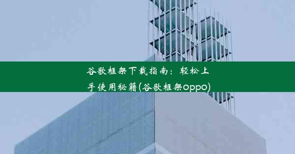 谷歌框架下载指南：轻松上手使用秘籍(谷歌框架oppo)