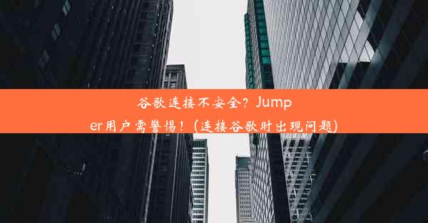 谷歌连接不安全？Jumper用户需警惕！(连接谷歌时出现问题)