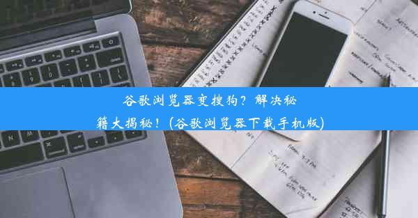 谷歌浏览器变搜狗？解决秘籍大揭秘！(谷歌浏览器下载手机版)