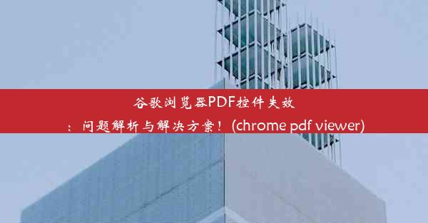 谷歌浏览器PDF控件失效：问题解析与解决方案！(chrome pdf viewer)