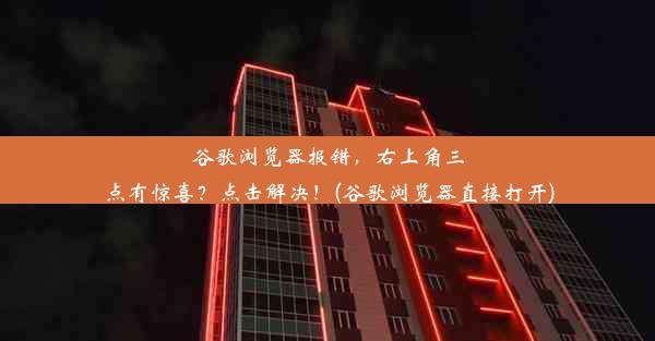 谷歌浏览器报错，右上角三点有惊喜？点击解决！(谷歌浏览器直接打开)