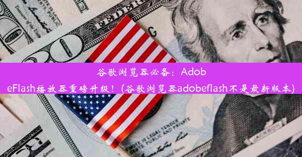 谷歌浏览器必备：AdobeFlash播放器重磅升级！(谷歌浏览器adobeflash不是最新版本)