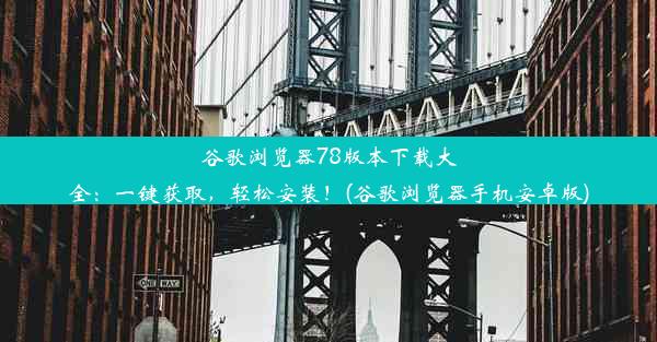 谷歌浏览器78版本下载大全：一键获取，轻松安装！(谷歌浏览器手机安卓版)