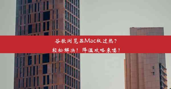 谷歌浏览器Mac版过热？轻松解决！降温攻略来喽！