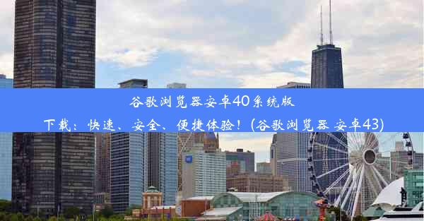 谷歌浏览器安卓40系统版下载：快速、安全、便捷体验！(谷歌浏览器 安卓43)