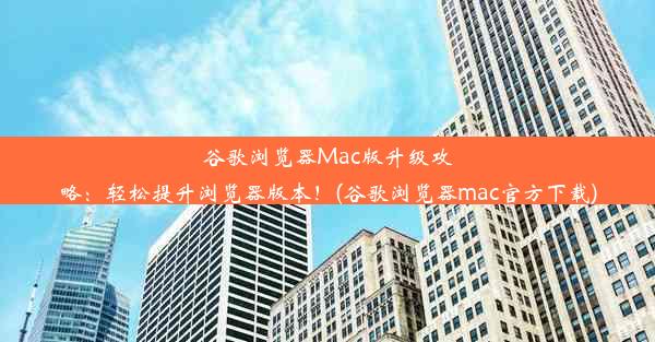 谷歌浏览器Mac版升级攻略：轻松提升浏览器版本！(谷歌浏览器mac官方下载)