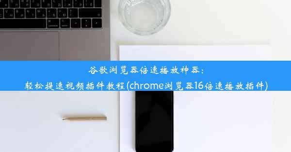 谷歌浏览器倍速播放神器：轻松提速视频插件教程(chrome浏览器16倍速播放插件)