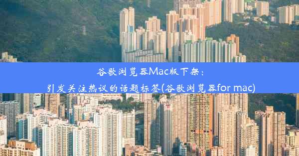 谷歌浏览器Mac版下架：引发关注热议的话题标签(谷歌浏览器for mac)