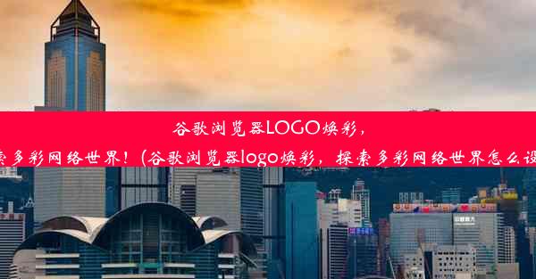 谷歌浏览器LOGO焕彩，探索多彩网络世界！(谷歌浏览器logo焕彩，探索多彩网络世界怎么设置)