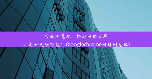 谷歌浏览器：畅游网络世界，打开无限可能！(googlechrome网络浏览器)