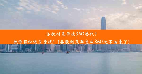 谷歌浏览器被360替代？教你轻松恢复原状！(谷歌浏览器变成360改不回来了)