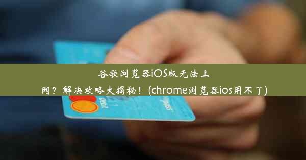 谷歌浏览器iOS版无法上网？解决攻略大揭秘！(chrome浏览器ios用不了)