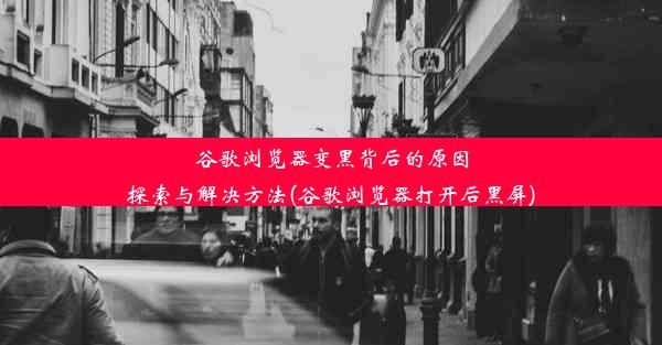 谷歌浏览器变黑背后的原因探索与解决方法(谷歌浏览器打开后黑屏)