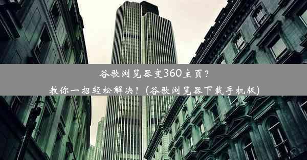 谷歌浏览器变360主页？教你一招轻松解决！(谷歌浏览器下载手机版)