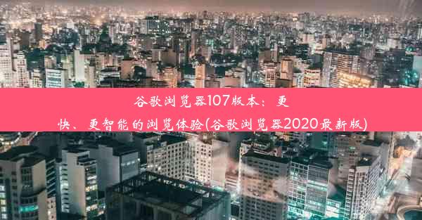 谷歌浏览器107版本：更快、更智能的浏览体验(谷歌浏览器2020最新版)