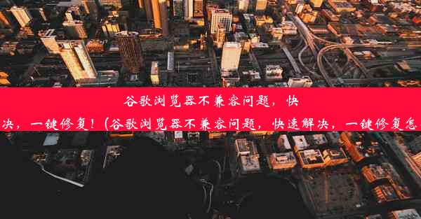 谷歌浏览器不兼容问题，快速解决，一键修复！(谷歌浏览器不兼容问题，快速解决，一键修复怎么办)