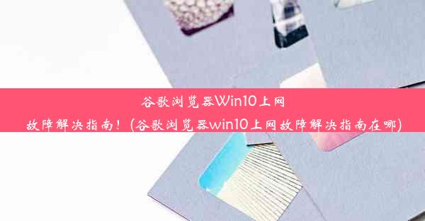 谷歌浏览器Win10上网故障解决指南！(谷歌浏览器win10上网故障解决指南在哪)