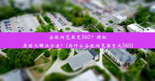 谷歌浏览器变360？揭秘原因与解决方法！(为什么谷歌浏览器变成360)