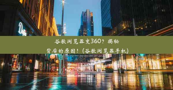 谷歌浏览器变360？揭秘背后的原因！(谷歌浏览器手机)