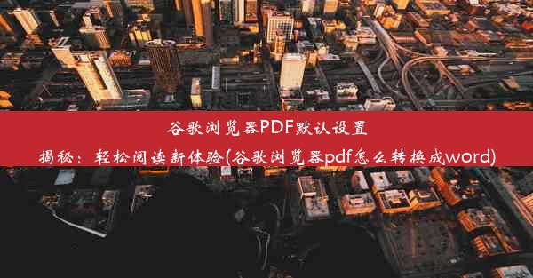 谷歌浏览器PDF默认设置揭秘：轻松阅读新体验(谷歌浏览器pdf怎么转换成word)