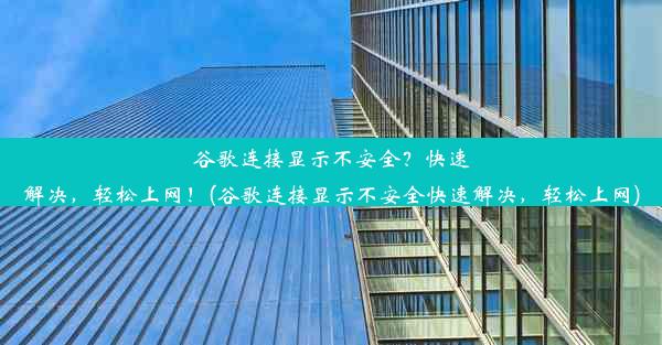 谷歌连接显示不安全？快速解决，轻松上网！(谷歌连接显示不安全快速解决，轻松上网)