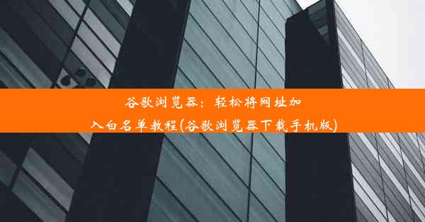 谷歌浏览器：轻松将网址加入白名单教程(谷歌浏览器下载手机版)