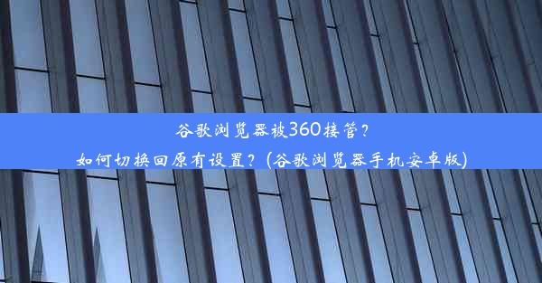 谷歌浏览器被360接管？如何切换回原有设置？(谷歌浏览器手机安卓版)