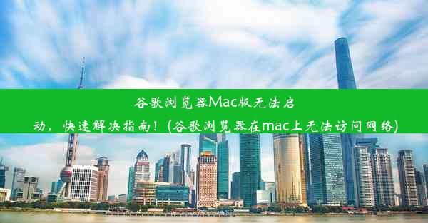 谷歌浏览器Mac版无法启动，快速解决指南！(谷歌浏览器在mac上无法访问网络)