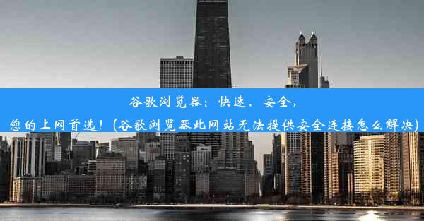 谷歌浏览器：快速、安全，您的上网首选！(谷歌浏览器此网站无法提供安全连接怎么解决)