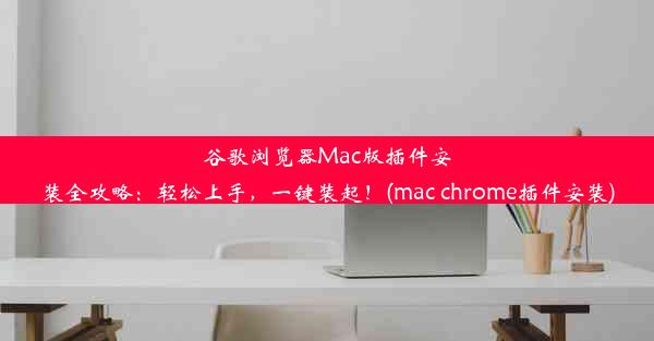 谷歌浏览器Mac版插件安装全攻略：轻松上手，一键装起！(mac chrome插件安装)