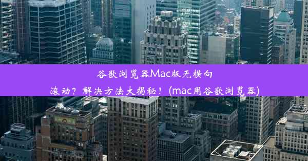 谷歌浏览器Mac版无横向滚动？解决方法大揭秘！(mac用谷歌浏览器)