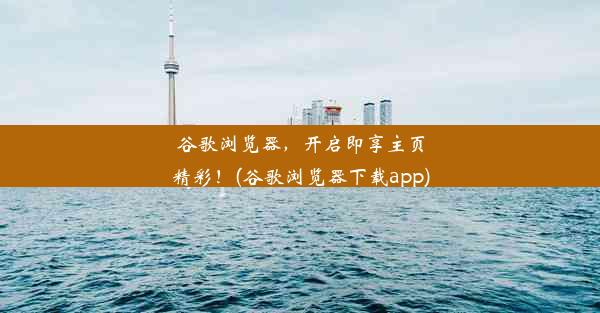 谷歌浏览器，开启即享主页精彩！(谷歌浏览器下载app)