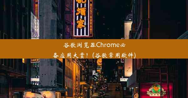 谷歌浏览器Chrome必备应用大赏！(谷歌常用软件)