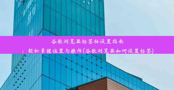 谷歌浏览器标签栏设置指南：轻松掌握位置与操作(谷歌浏览器如何设置标签)