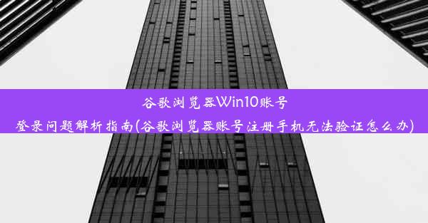 谷歌浏览器Win10账号登录问题解析指南(谷歌浏览器账号注册手机无法验证怎么办)