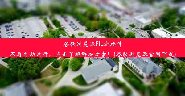 谷歌浏览器Flash插件不再自动运行，点击了解解决方案！(谷歌浏览器官网下载)