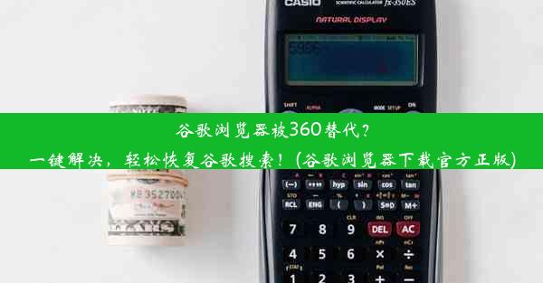 谷歌浏览器被360替代？一键解决，轻松恢复谷歌搜索！(谷歌浏览器下载官方正版)