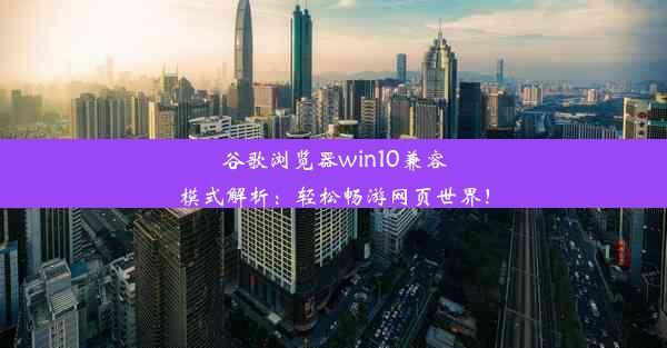 谷歌浏览器win10兼容模式解析：轻松畅游网页世界！