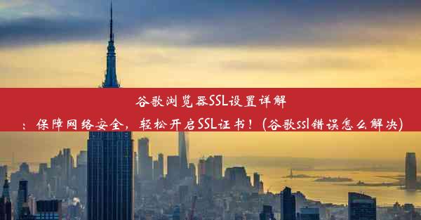 谷歌浏览器SSL设置详解：保障网络安全，轻松开启SSL证书！(谷歌ssl错误怎么解决)