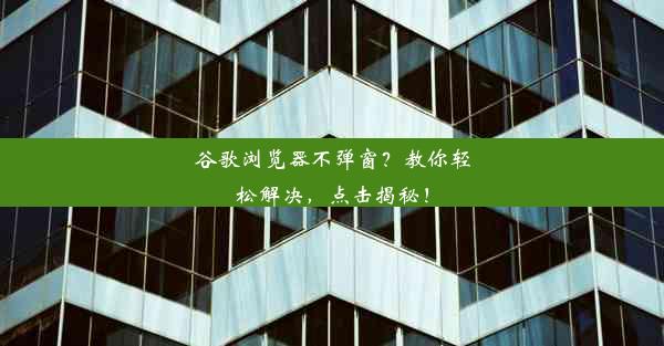 谷歌浏览器不弹窗？教你轻松解决，点击揭秘！