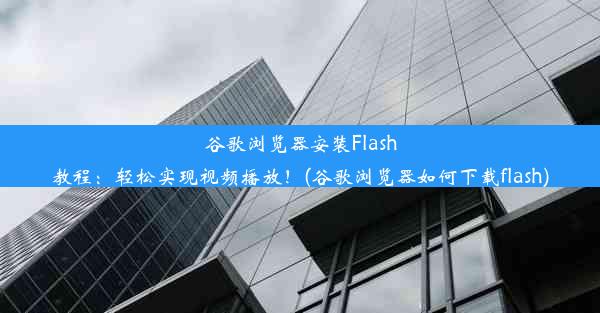 谷歌浏览器安装Flash教程：轻松实现视频播放！(谷歌浏览器如何下载flash)