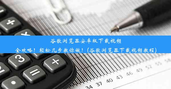 谷歌浏览器安卓版下载视频全攻略！轻松几步教你做！(谷歌浏览器下载视频教程)