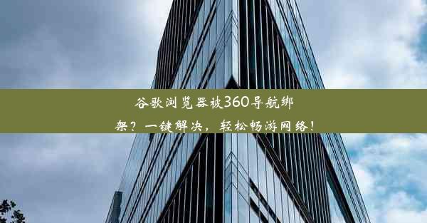 谷歌浏览器被360导航绑架？一键解决，轻松畅游网络！