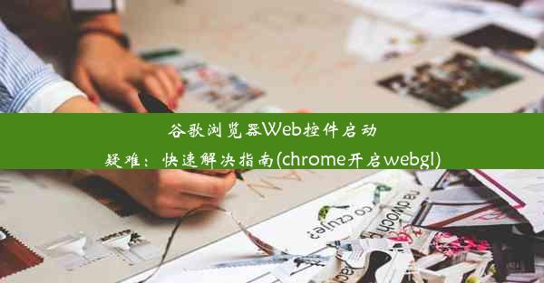 谷歌浏览器Web控件启动疑难：快速解决指南(chrome开启webgl)